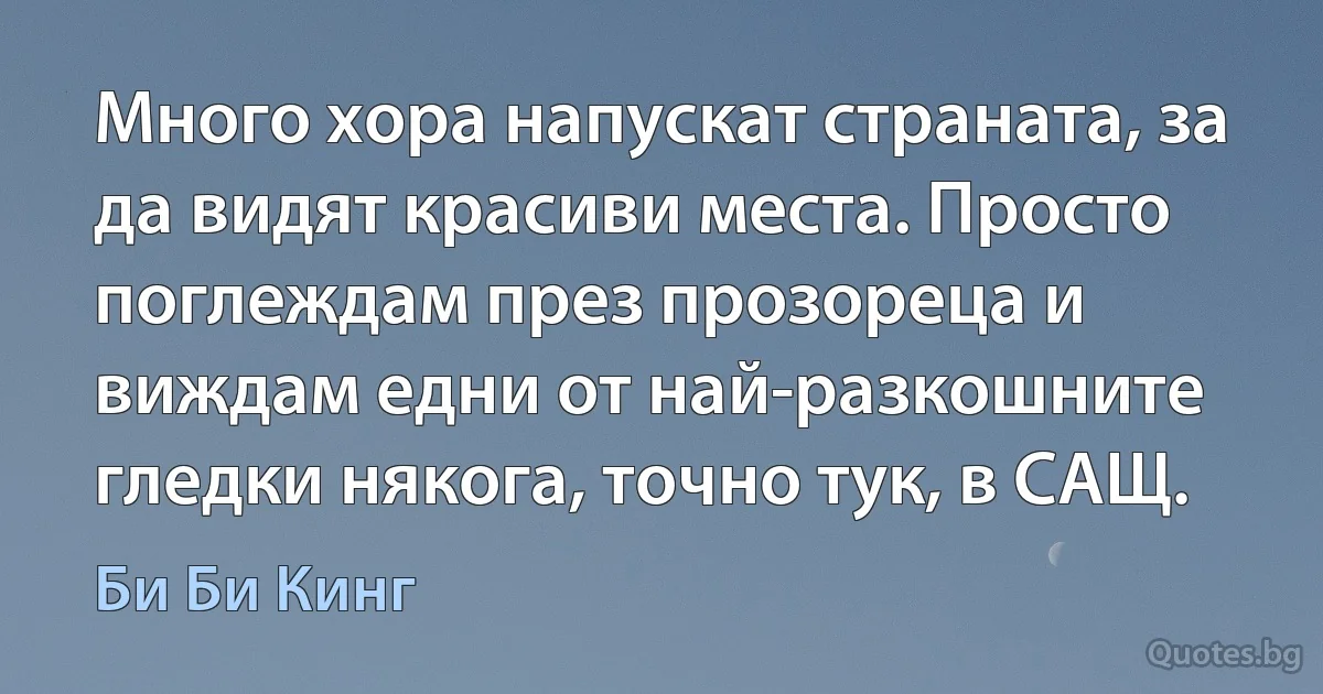 Много хора напускат страната, за да видят красиви места. Просто поглеждам през прозореца и виждам едни от най-разкошните гледки някога, точно тук, в САЩ. (Би Би Кинг)