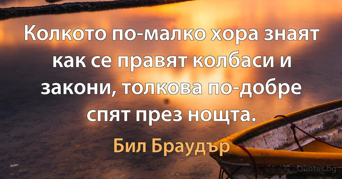 Колкото по-малко хора знаят как се правят колбаси и закони, толкова по-добре спят през нощта. (Бил Браудър)