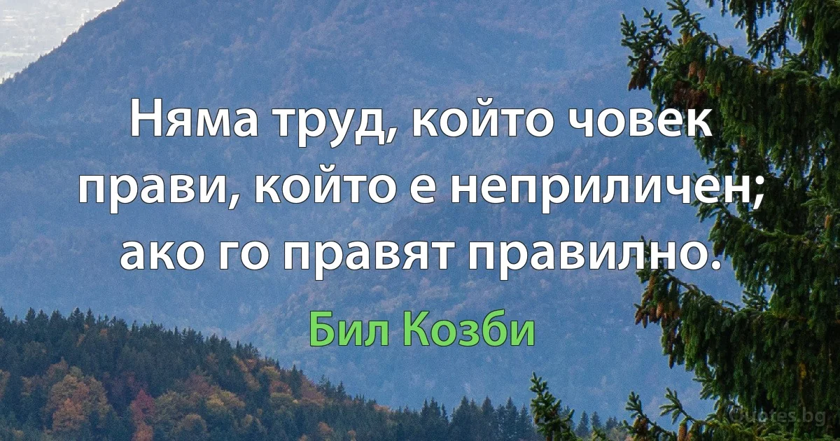 Няма труд, който човек прави, който е неприличен; ако го правят правилно. (Бил Козби)