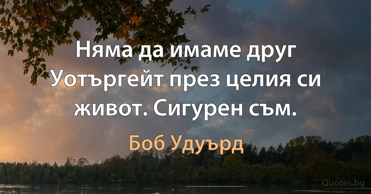 Няма да имаме друг Уотъргейт през целия си живот. Сигурен съм. (Боб Удуърд)