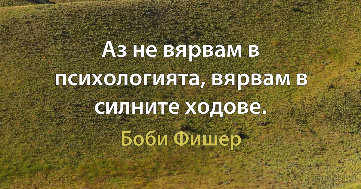 Аз не вярвам в психологията, вярвам в силните ходове. (Боби Фишер)