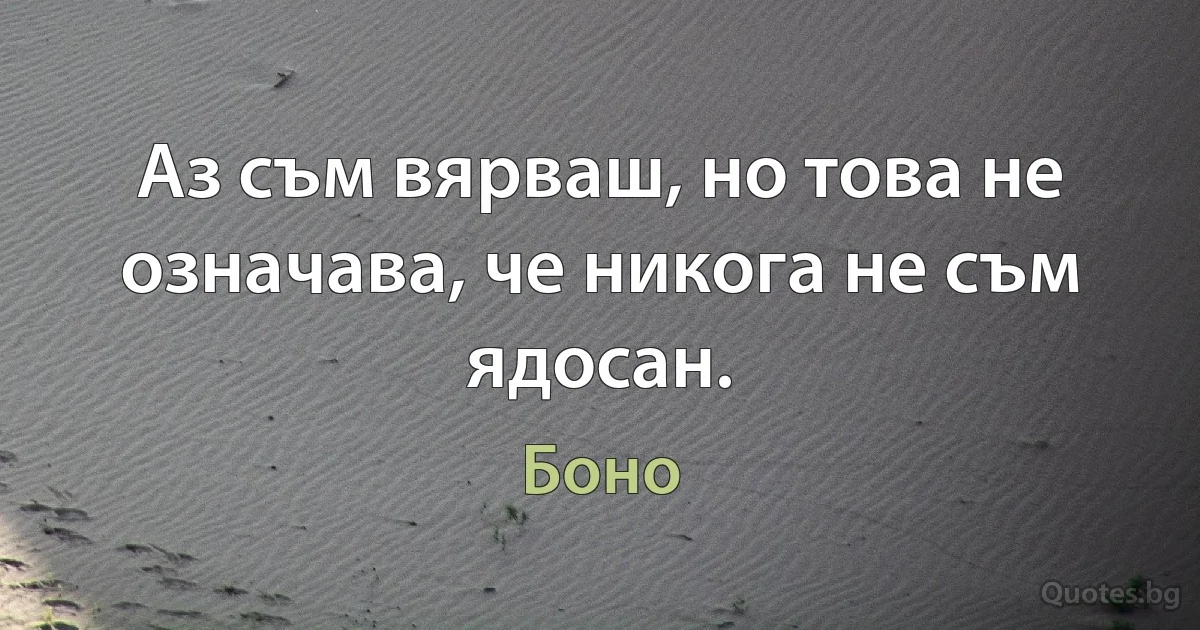 Аз съм вярваш, но това не означава, че никога не съм ядосан. (Боно)