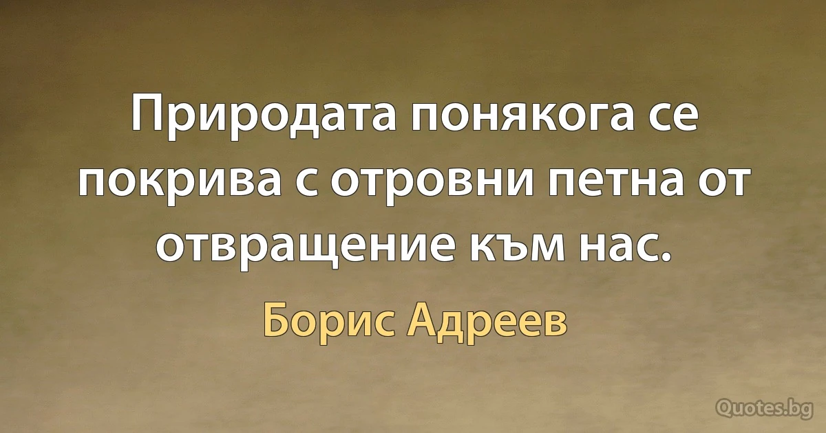 Природата понякога се покрива с отровни петна от отвращение към нас. (Борис Адреев)