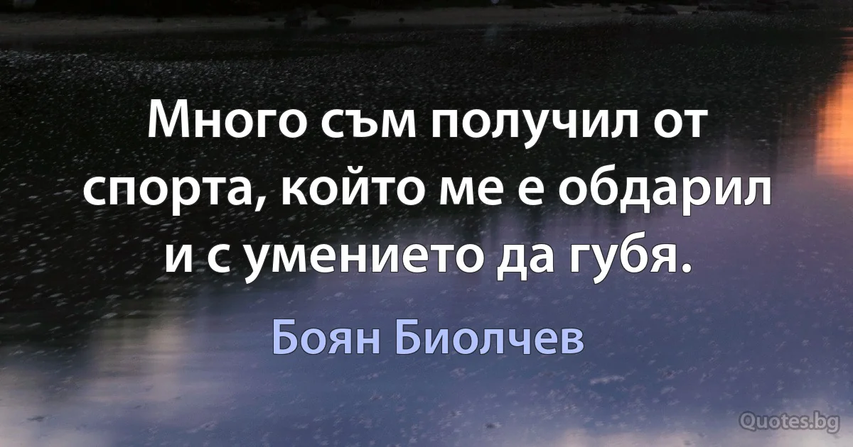 Много съм получил от спорта, който ме е обдарил и с умението да губя. (Боян Биолчев)