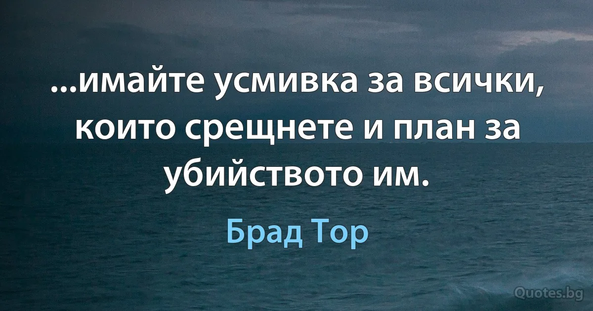 ...имайте усмивка за всички, които срещнете и план за убийството им. (Брад Тор)