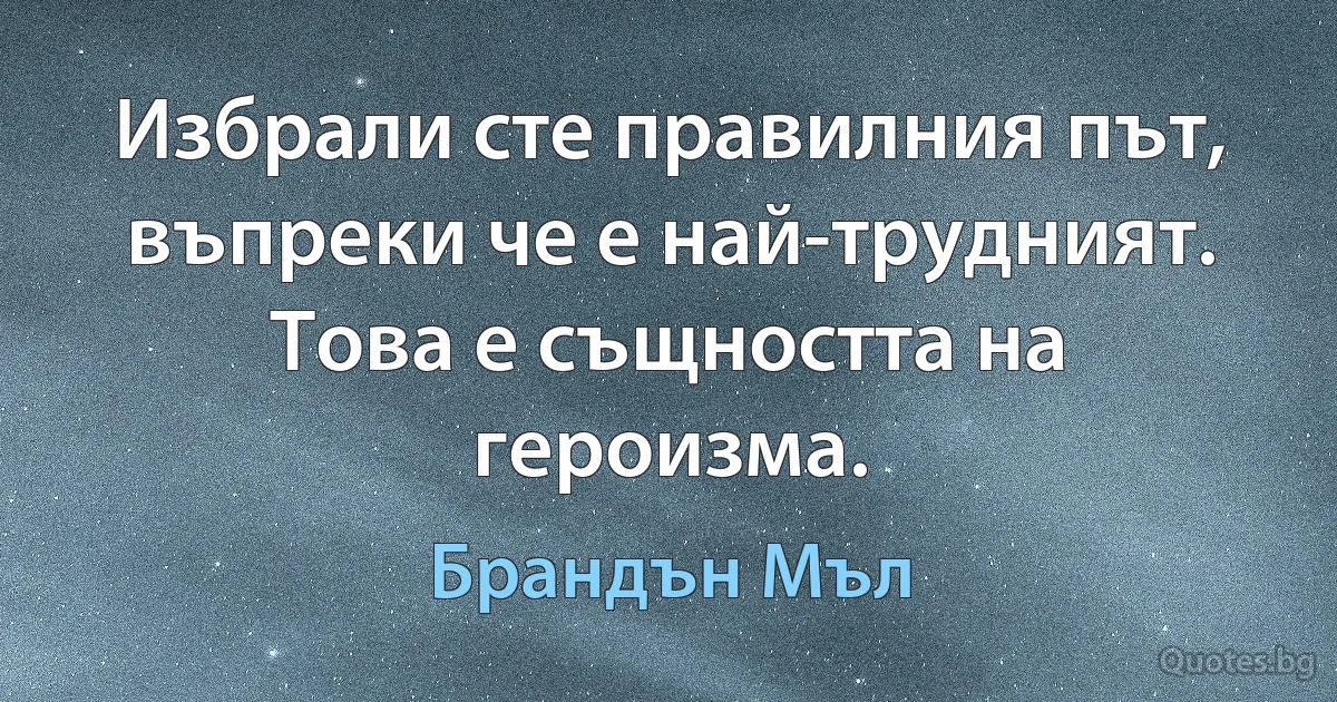 Избрали сте правилния път, въпреки че е най-трудният. Това е същността на героизма. (Брандън Мъл)