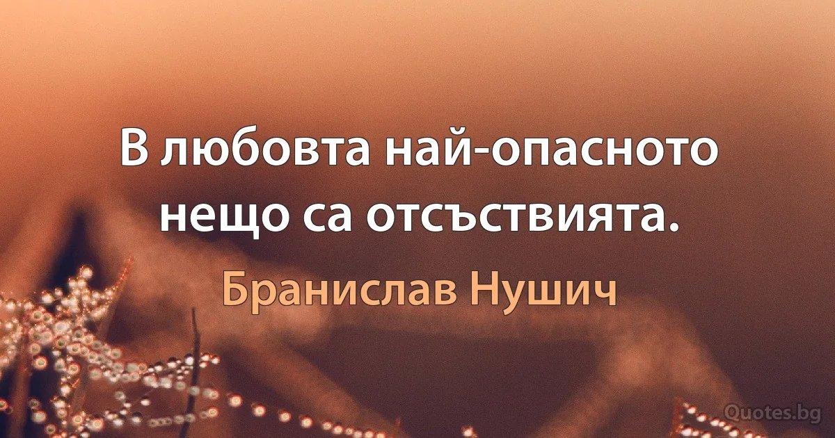 В любовта най-опасното нещо са отсъствията. (Бранислав Нушич)