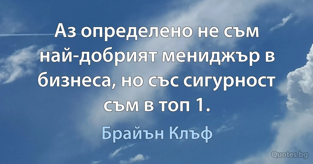 Аз определено не съм най-добрият мениджър в бизнеса, но със сигурност съм в топ 1. (Брайън Клъф)