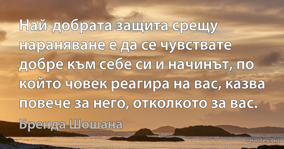 Най-добрата защита срещу нараняване е да се чувствате добре към себе си и начинът, по който човек реагира на вас, казва повече за него, отколкото за вас. (Бренда Шошана)