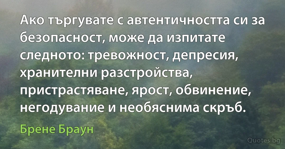 Ако търгувате с автентичността си за безопасност, може да изпитате следното: тревожност, депресия, хранителни разстройства, пристрастяване, ярост, обвинение, негодувание и необяснима скръб. (Брене Браун)