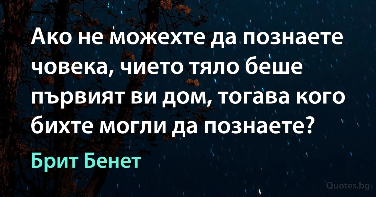 Ако не можехте да познаете човека, чието тяло беше първият ви дом, тогава кого бихте могли да познаете? (Брит Бенет)