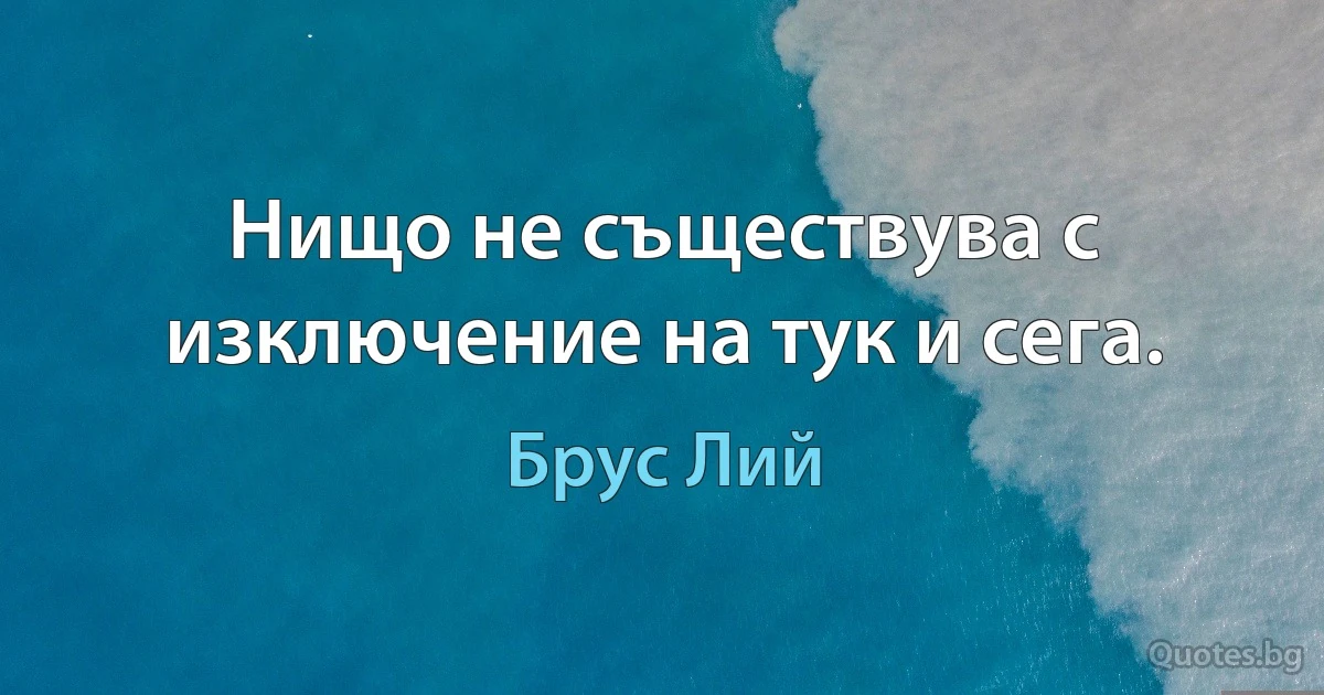 Нищо не съществува с изключение на тук и сега. (Брус Лий)