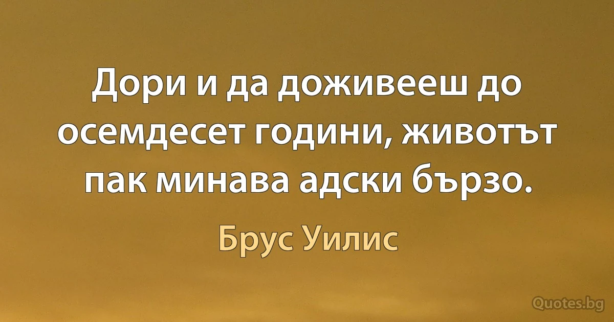 Дори и да доживееш до осемдесет години, животът пак минава адски бързо. (Брус Уилис)