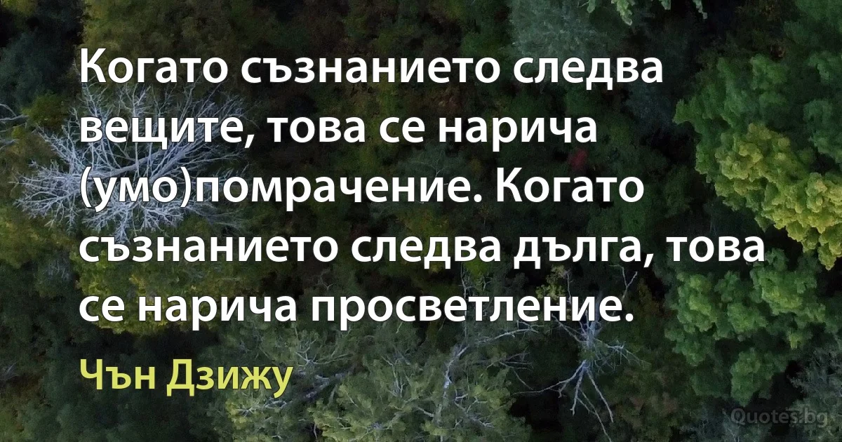 Когато съзнанието следва вещите, това се нарича (умо)помрачение. Когато съзнанието следва дълга, това се нарича просветление. (Чън Дзижу)