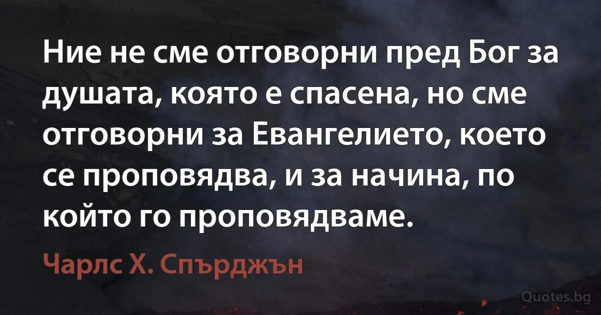 Ние не сме отговорни пред Бог за душата, която е спасена, но сме отговорни за Евангелието, което се проповядва, и за начина, по който го проповядваме. (Чарлс Х. Спърджън)