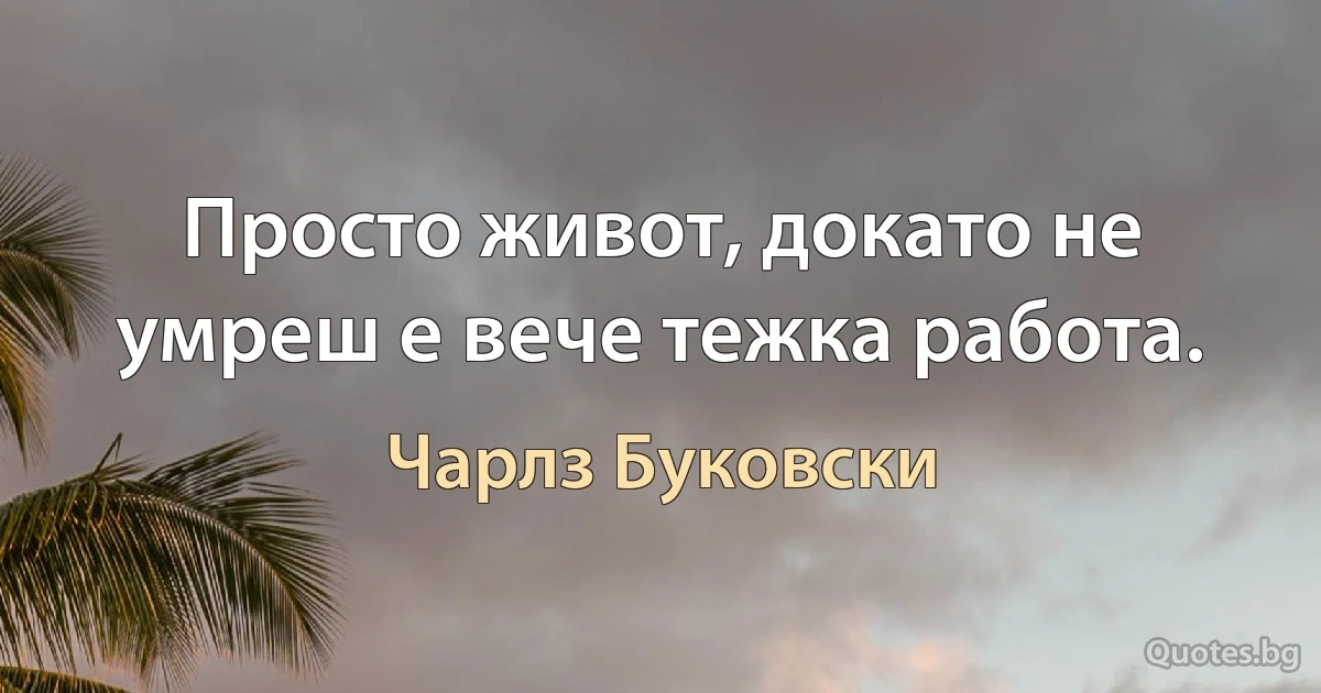 Просто живот, докато не умреш е вече тежка работа. (Чарлз Буковски)