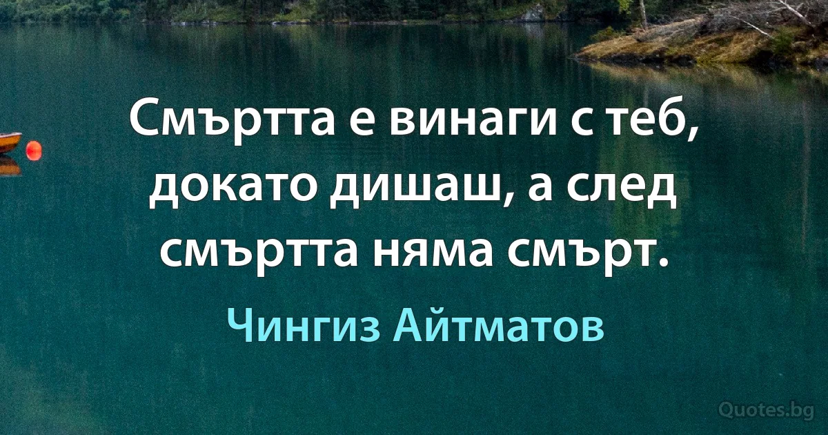 Смъртта е винаги с теб, докато дишаш, а след смъртта няма смърт. (Чингиз Айтматов)