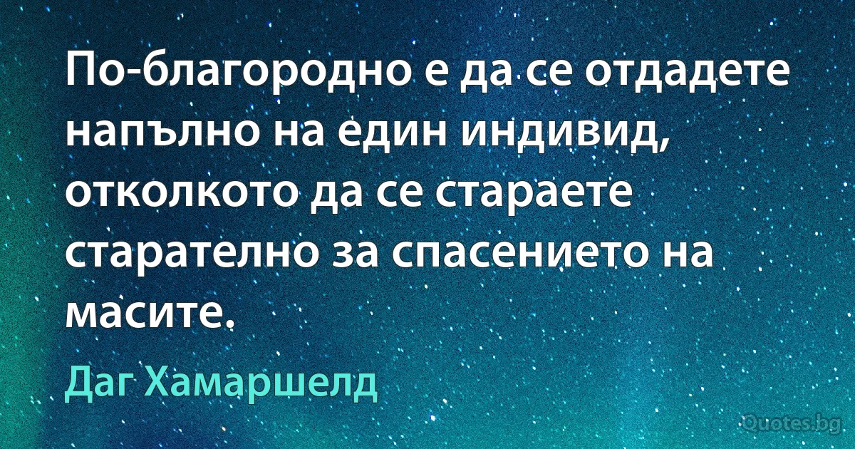 По-благородно е да се отдадете напълно на един индивид, отколкото да се стараете старателно за спасението на масите. (Даг Хамаршелд)