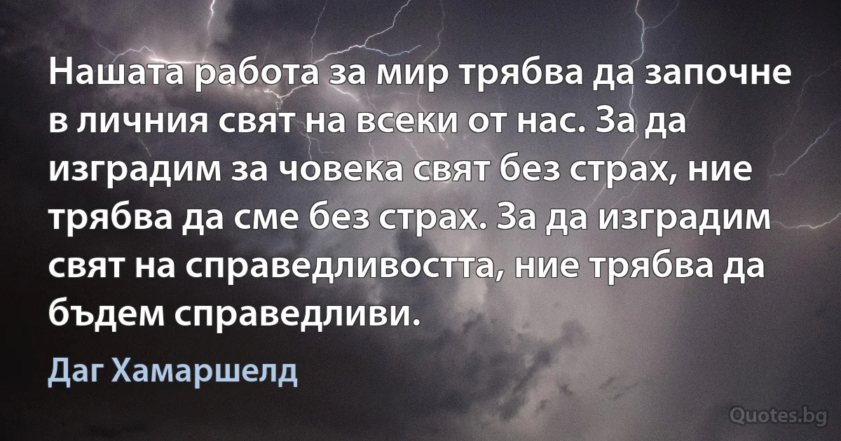 Нашата работа за мир трябва да започне в личния свят на всеки от нас. За да изградим за човека свят без страх, ние трябва да сме без страх. За да изградим свят на справедливостта, ние трябва да бъдем справедливи. (Даг Хамаршелд)