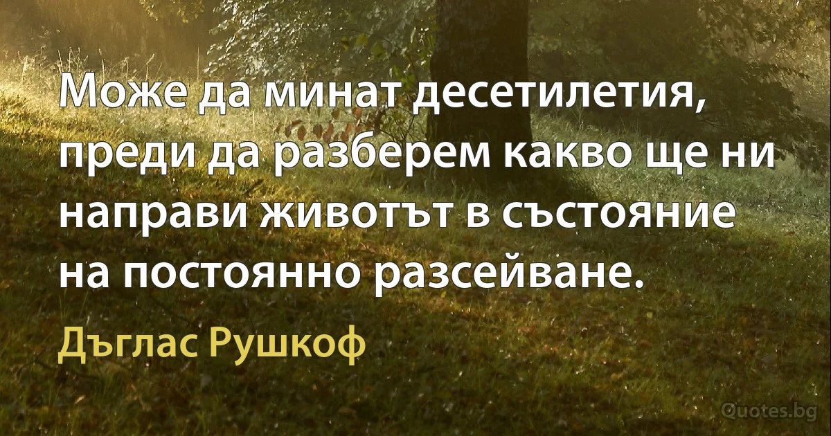 Може да минат десетилетия, преди да разберем какво ще ни направи животът в състояние на постоянно разсейване. (Дъглас Рушкоф)