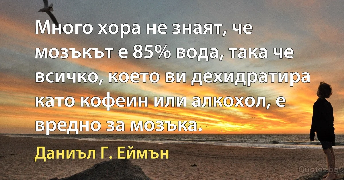 Много хора не знаят, че мозъкът е 85% вода, така че всичко, което ви дехидратира като кофеин или алкохол, е вредно за мозъка. (Даниъл Г. Еймън)