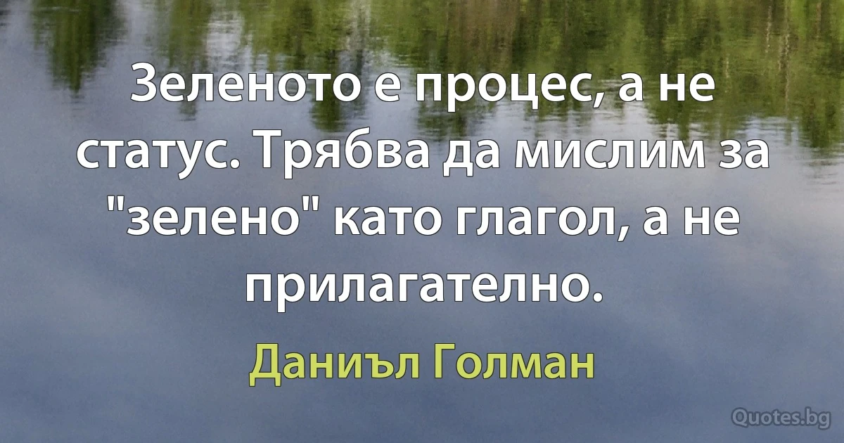 Зеленото е процес, а не статус. Трябва да мислим за "зелено" като глагол, а не прилагателно. (Даниъл Голман)