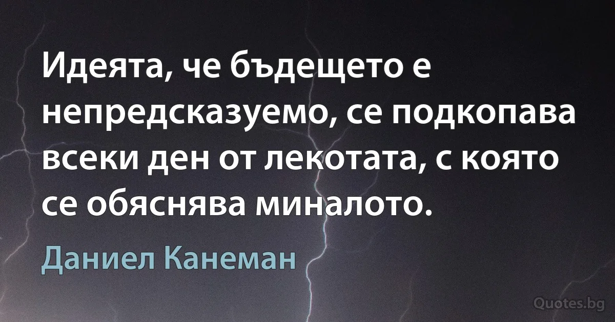 Идеята, че бъдещето е непредсказуемо, се подкопава всеки ден от лекотата, с която се обяснява миналото. (Даниел Канеман)