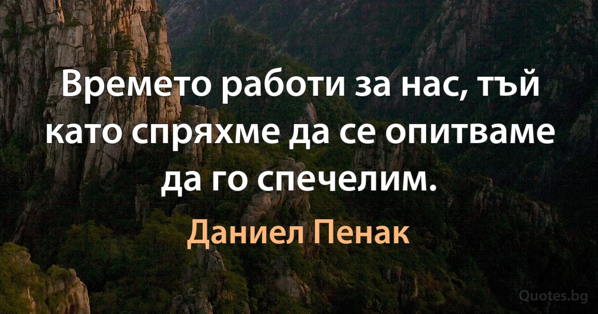 Времето работи за нас, тъй като спряхме да се опитваме да го спечелим. (Даниел Пенак)