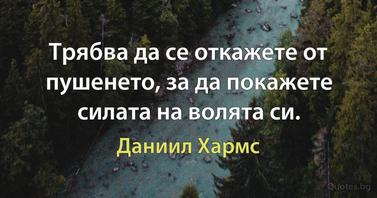 Трябва да се откажете от пушенето, за да покажете силата на волята си. (Даниил Хармс)