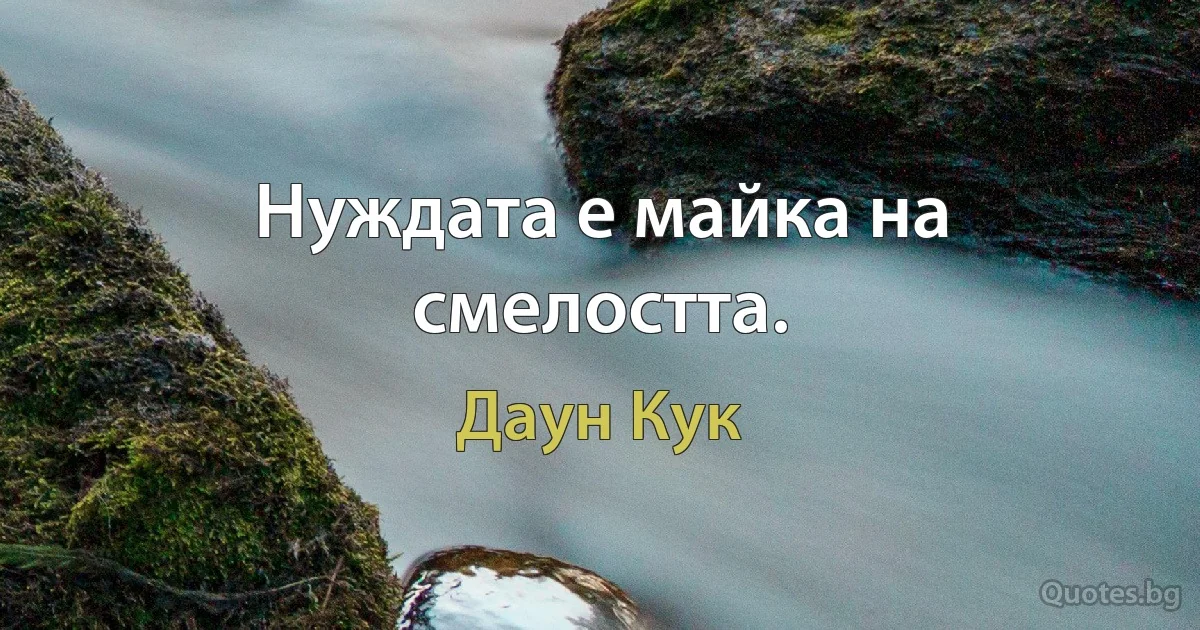 Нуждата е майка на смелостта. (Даун Кук)