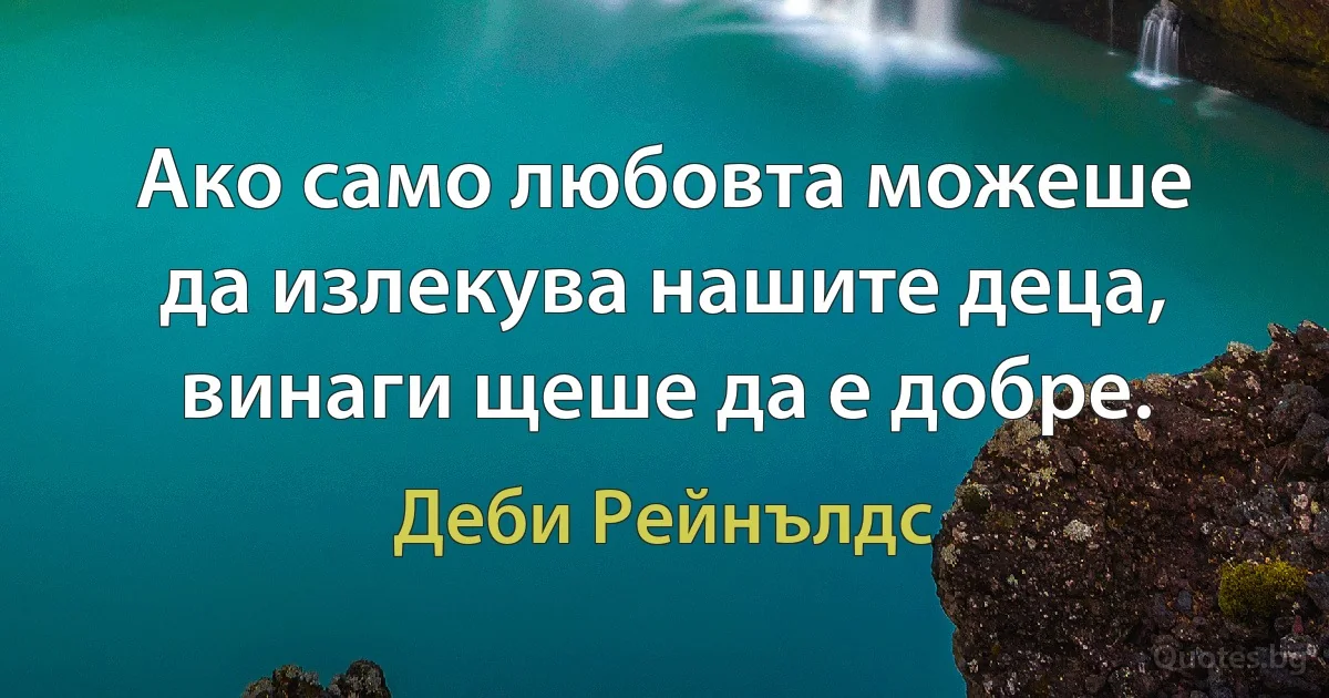 Ако само любовта можеше да излекува нашите деца, винаги щеше да е добре. (Деби Рейнълдс)