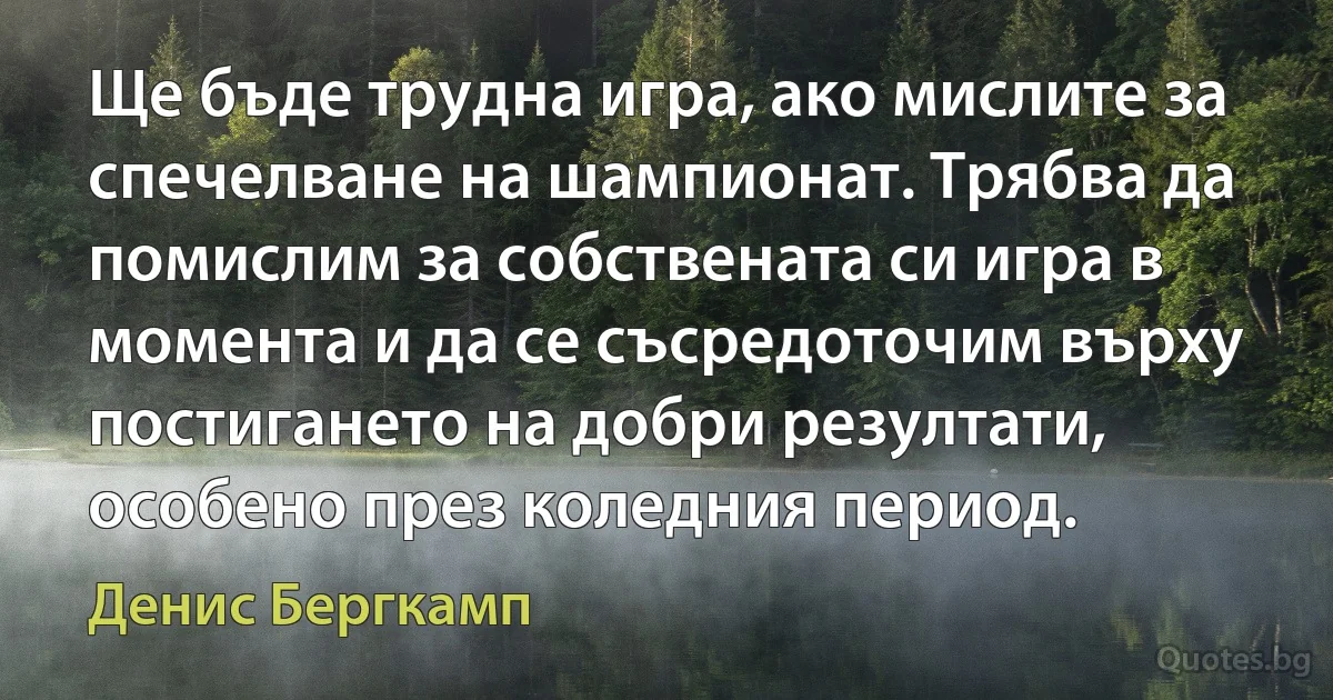 Ще бъде трудна игра, ако мислите за спечелване на шампионат. Трябва да помислим за собствената си игра в момента и да се съсредоточим върху постигането на добри резултати, особено през коледния период. (Денис Бергкамп)