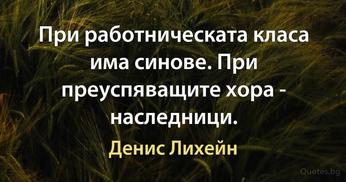 При работническата класа има синове. При преуспяващите хора - наследници. (Денис Лихейн)