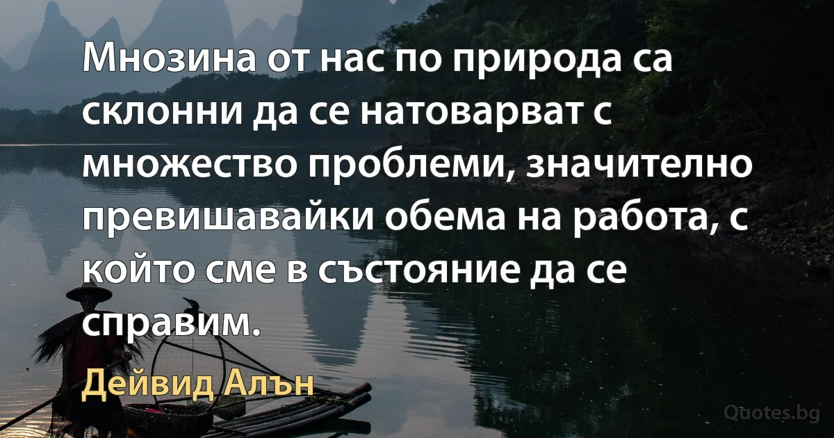 Мнозина от нас по природа са склонни да се натоварват с множество проблеми, значително превишавайки обема на работа, с който сме в състояние да се справим. (Дейвид Алън)