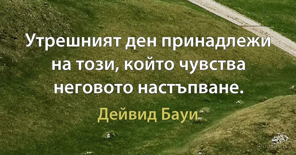 Утрешният ден принадлежи на този, който чувства неговото настъпване. (Дейвид Бауи)