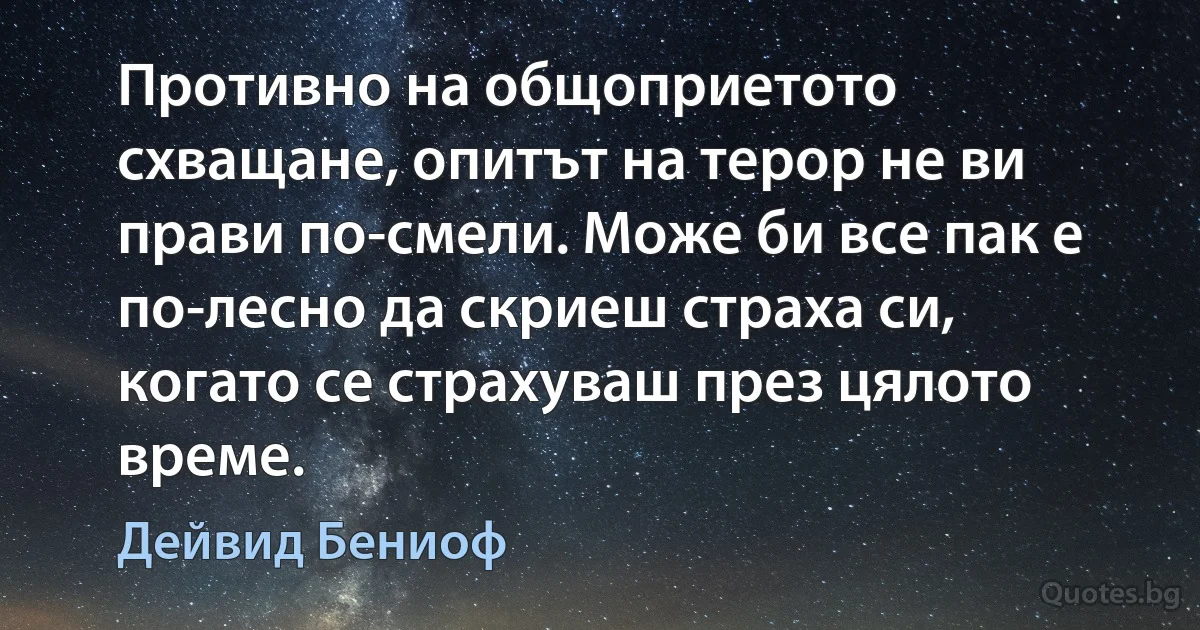 Противно на общоприетото схващане, опитът на терор не ви прави по-смели. Може би все пак е по-лесно да скриеш страха си, когато се страхуваш през цялото време. (Дейвид Бениоф)