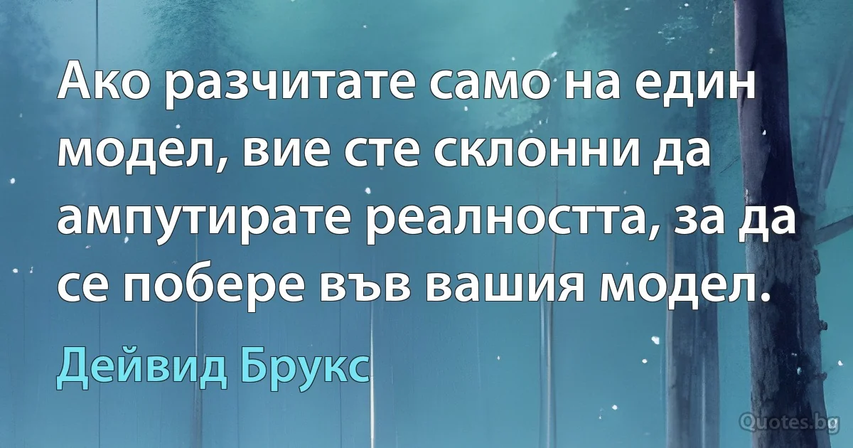 Ако разчитате само на един модел, вие сте склонни да ампутирате реалността, за да се побере във вашия модел. (Дейвид Брукс)