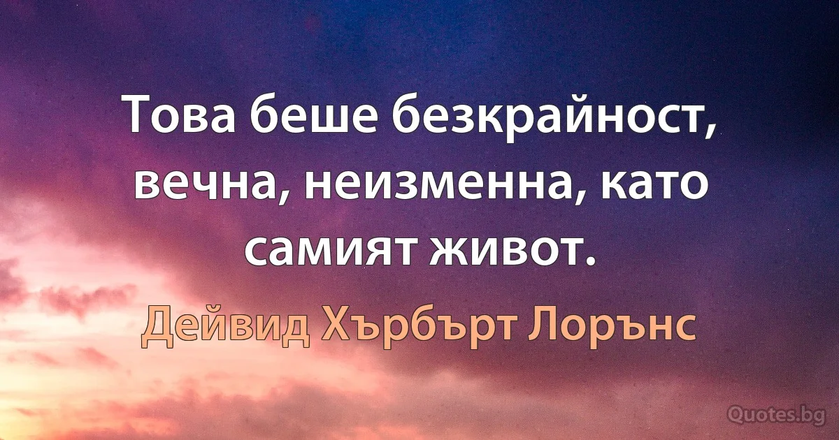 Това беше безкрайност, вечна, неизменна, като самият живот. (Дейвид Хърбърт Лорънс)