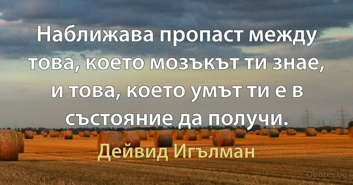 Наближава пропаст между това, което мозъкът ти знае, и това, което умът ти е в състояние да получи. (Дейвид Игълман)