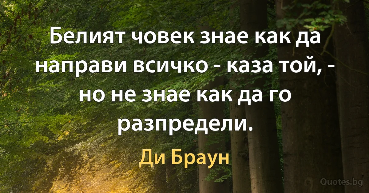 Белият човек знае как да направи всичко - каза той, - но не знае как да го разпредели. (Ди Браун)