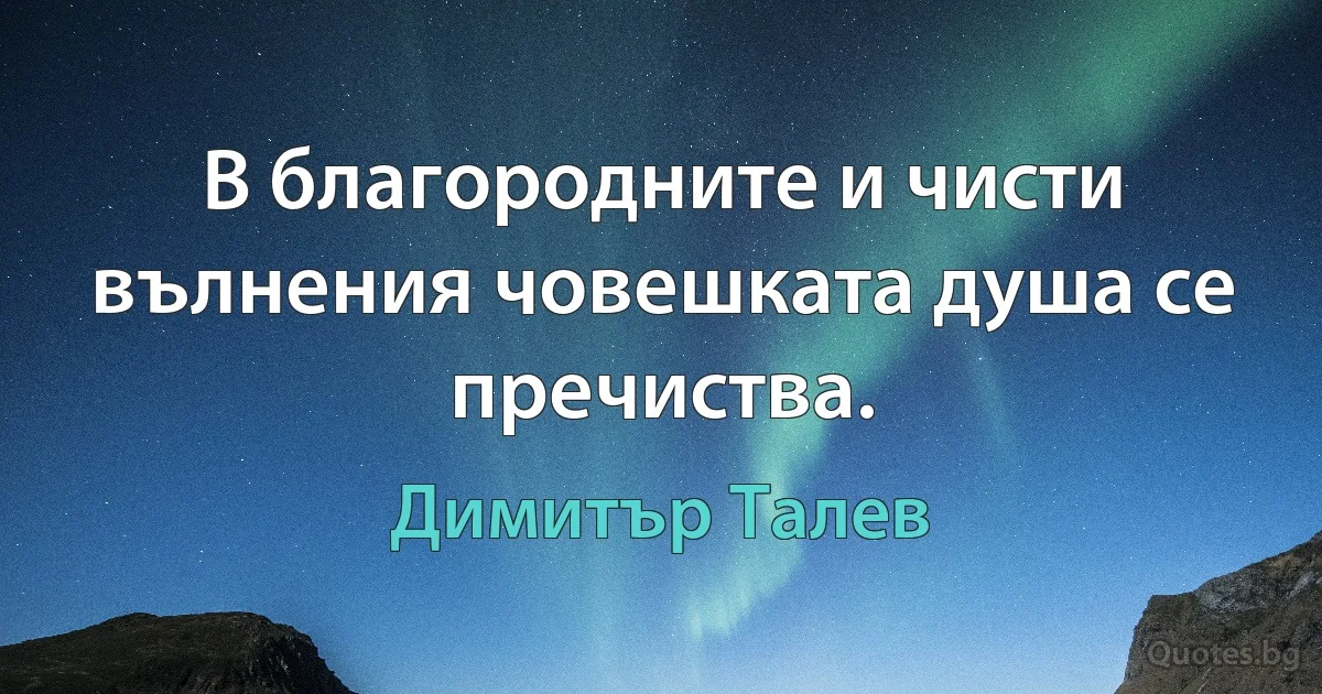 В благородните и чисти вълнения човешката душа се пречиства. (Димитър Талев)