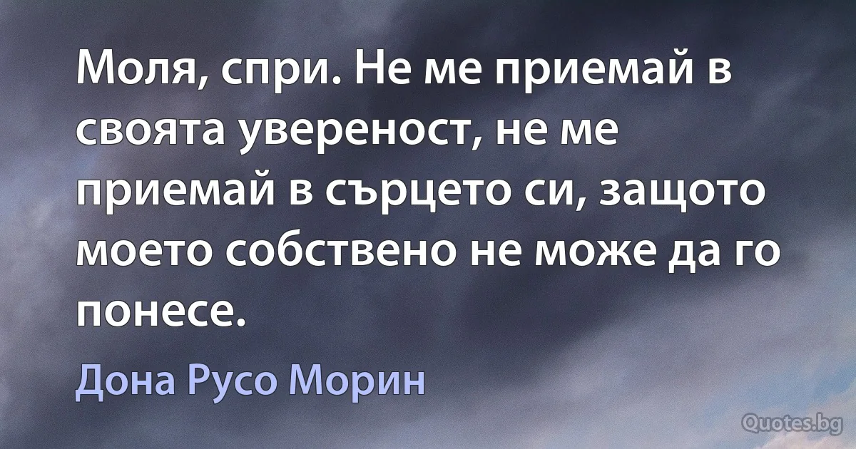 Моля, спри. Не ме приемай в своята увереност, не ме приемай в сърцето си, защото моето собствено не може да го понесе. (Дона Русо Морин)