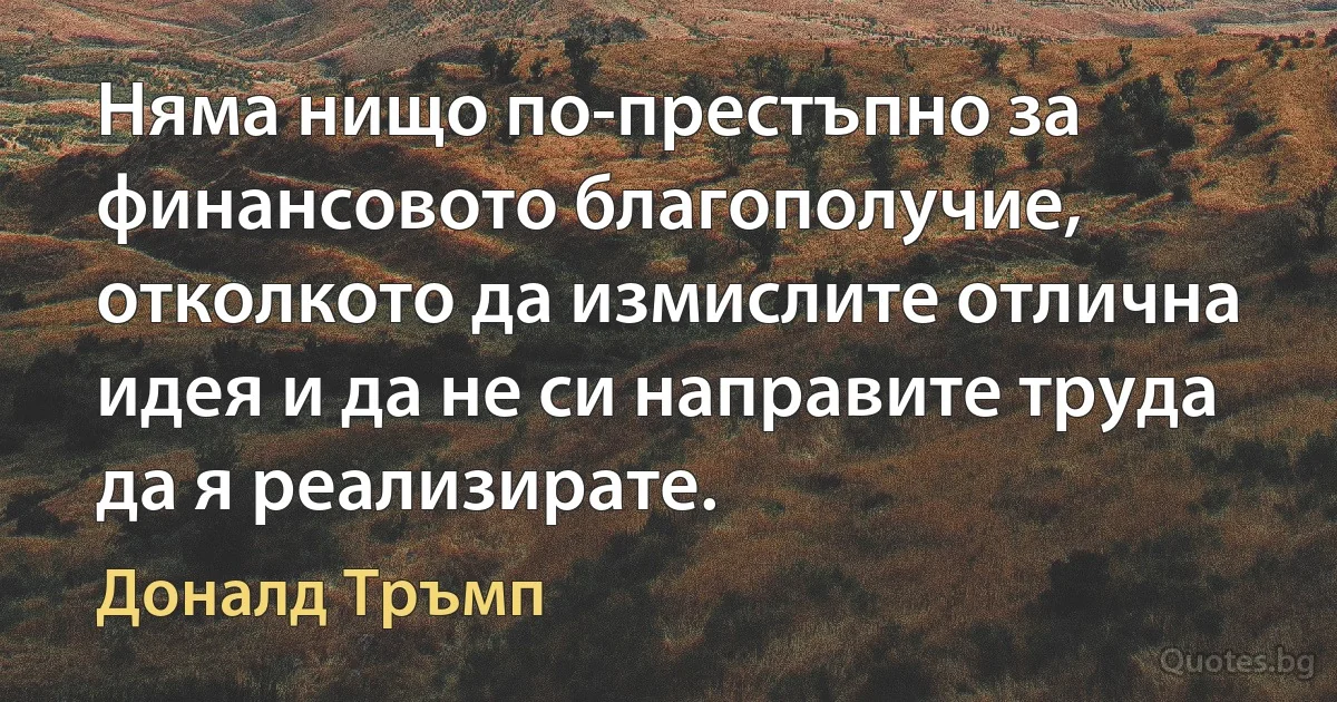 Няма нищо по-престъпно за финансовото благополучие, отколкото да измислите отлична идея и да не си направите труда да я реализирате. (Доналд Тръмп)