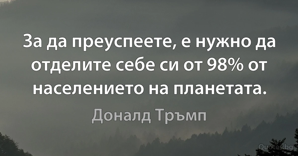 За да преуспеете, е нужно да отделите себе си от 98% от населението на планетата. (Доналд Тръмп)