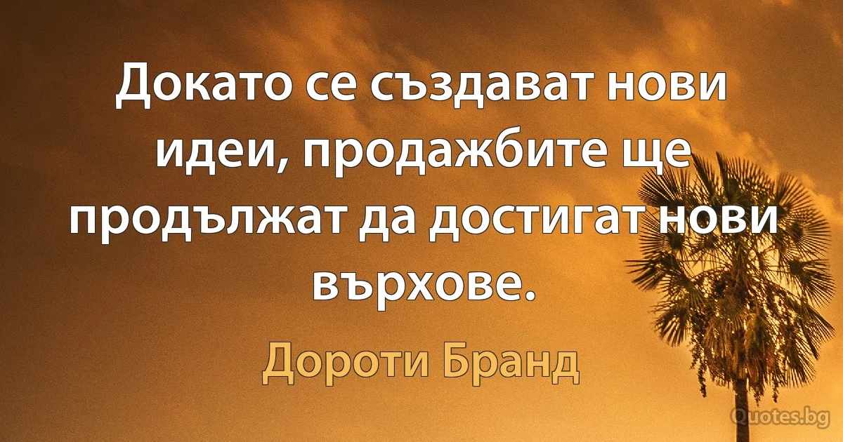 Докато се създават нови идеи, продажбите ще продължат да достигат нови върхове. (Дороти Бранд)