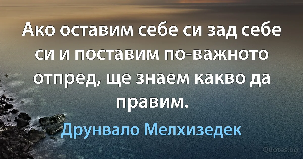 Ако оставим себе си зад себе си и поставим по-важното отпред, ще знаем какво да правим. (Друнвало Мелхизедек)