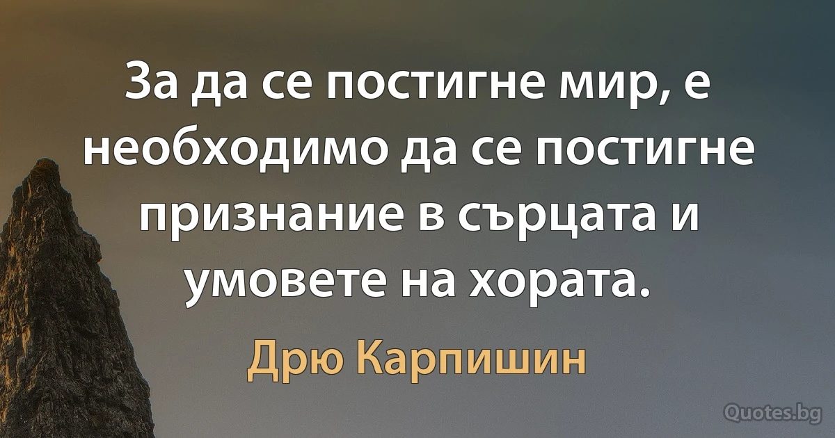 За да се постигне мир, е необходимо да се постигне признание в сърцата и умовете на хората. (Дрю Карпишин)