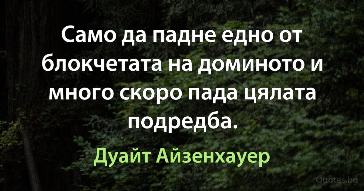 Само да падне едно от блокчетата на доминото и много скоро пада цялата подредба. (Дуайт Айзенхауер)