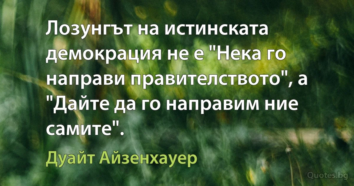 Лозунгът на истинската демокрация не е "Нека го направи правителството", а "Дайте да го направим ние самите". (Дуайт Айзенхауер)