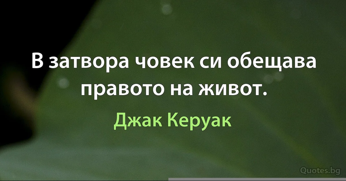 В затвора човек си обещава правото на живот. (Джак Керуак)